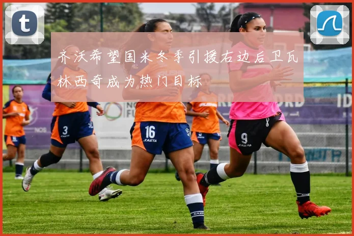 齐沃希望国米冬季引援右边后卫瓦林西奇成为热门目标