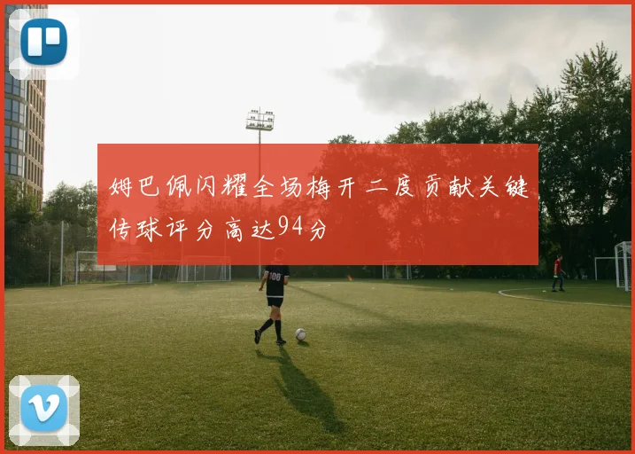 姆巴佩闪耀全场梅开二度贡献关键传球评分高达94分