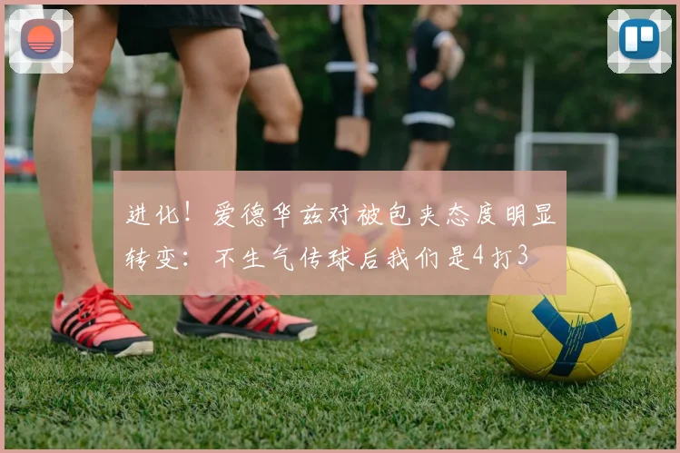 进化！爱德华兹对被包夹态度明显转变：不生气传球后我们是4打3