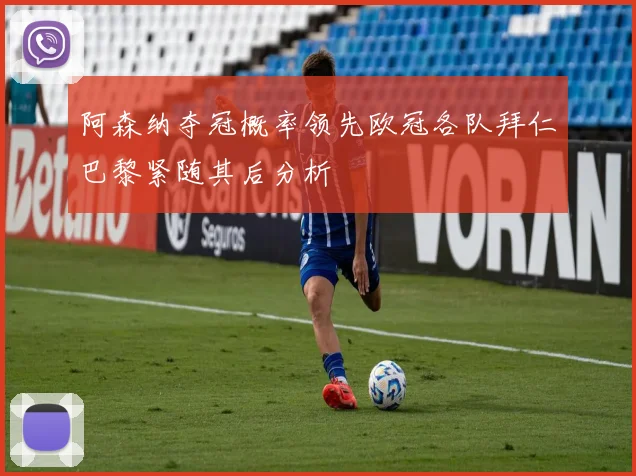 阿森纳夺冠概率领先欧冠各队拜仁巴黎紧随其后分析