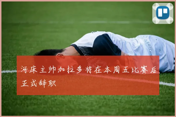 河床主帅加拉多将在本周五比赛后正式辞职