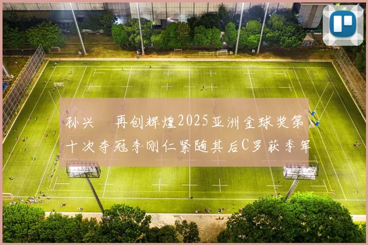 孙兴慜再创辉煌2025亚洲金球奖第十次夺冠李刚仁紧随其后C罗获季军