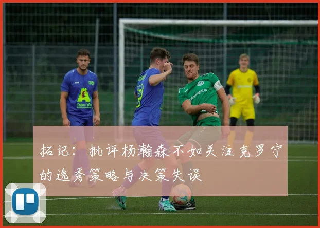 拓记：批评杨瀚森不如关注克罗宁的选秀策略与决策失误