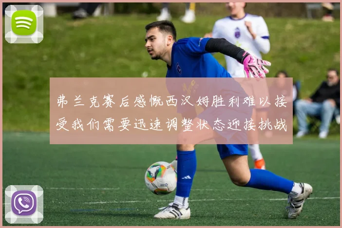 弗兰克赛后感慨西汉姆胜利难以接受我们需要迅速调整状态迎接挑战