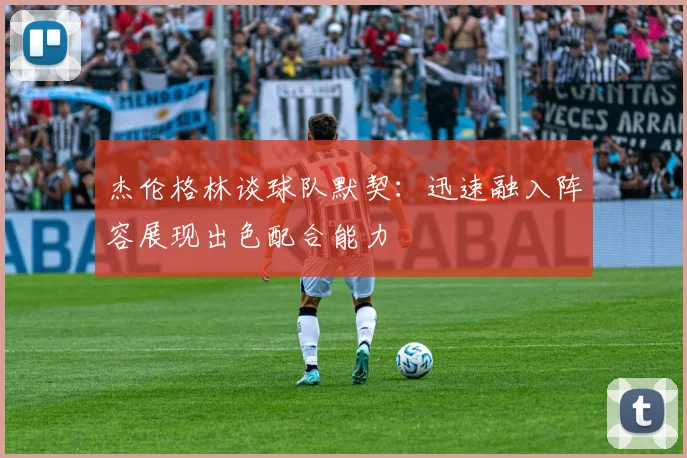 杰伦格林谈球队默契：迅速融入阵容展现出色配合能力