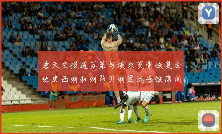 意天空报道苏莱与埃尔莫索恢复合练皮西利和利昂贝利因流感缺席训练