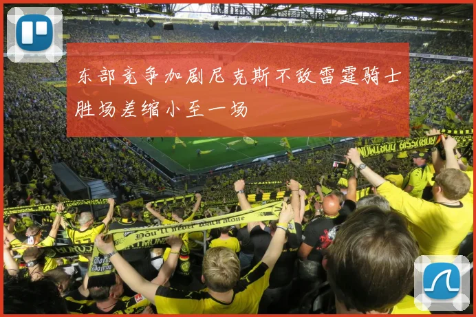 东部竞争加剧尼克斯不敌雷霆骑士胜场差缩小至一场