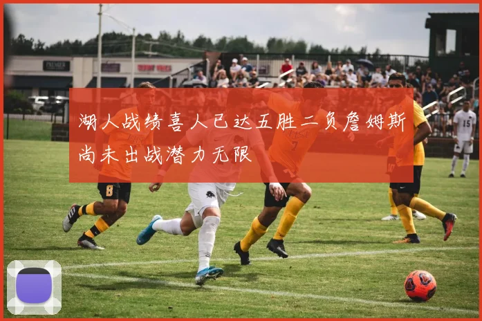 湖人战绩喜人已达五胜二负詹姆斯尚未出战潜力无限