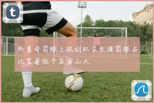 约基奇罚球上双创纪录生涯罚球占比显著低于亚历山大