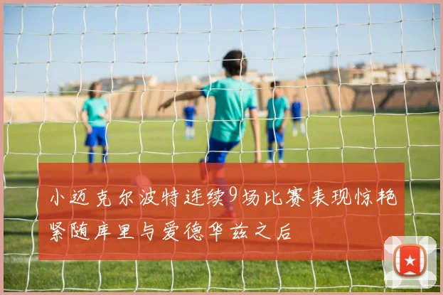 小迈克尔波特连续9场比赛表现惊艳紧随库里与爱德华兹之后