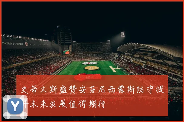 史蒂文斯盛赞安芬尼西蒙斯防守提升未来发展值得期待
