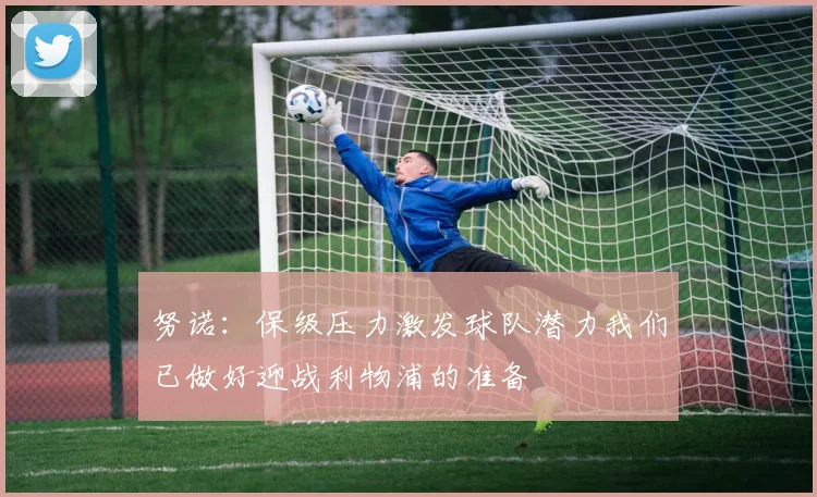 努诺：保级压力激发球队潜力我们已做好迎战利物浦的准备