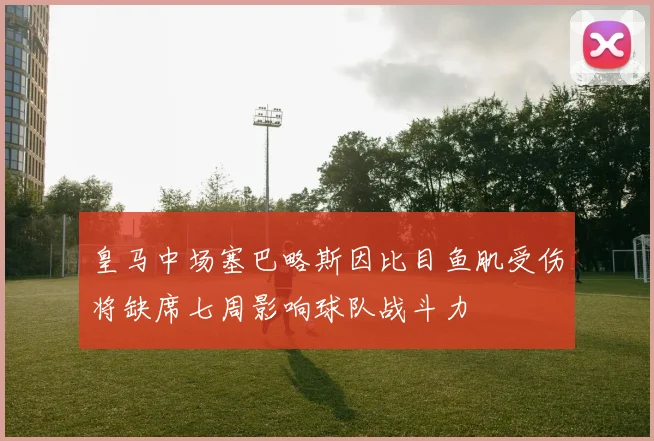 皇马中场塞巴略斯因比目鱼肌受伤将缺席七周影响球队战斗力