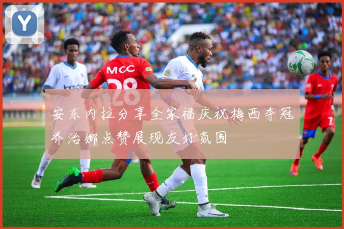 安东内拉分享全家福庆祝梅西夺冠乔治娜点赞展现友好氛围