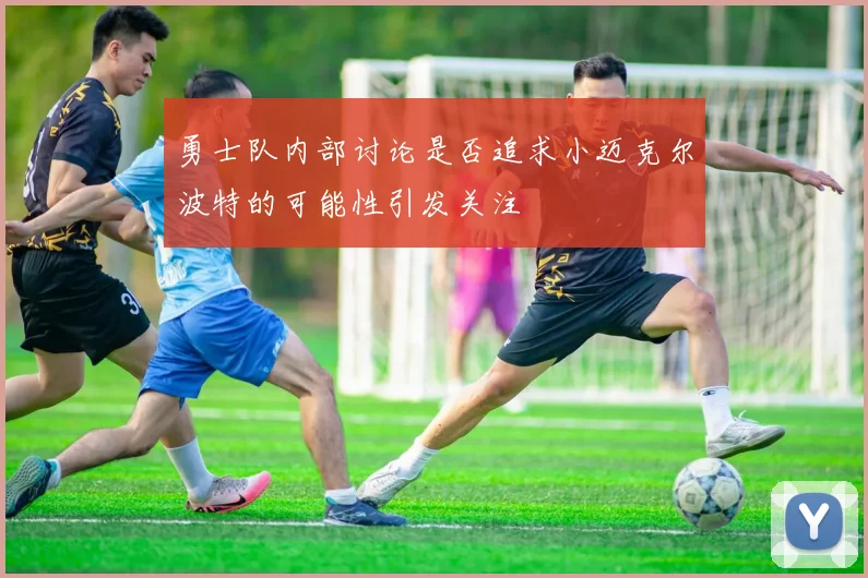 勇士队内部讨论是否追求小迈克尔波特的可能性引发关注