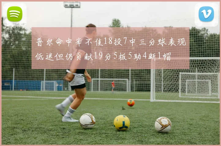 普尔命中率不佳18投7中三分球表现低迷但仍贡献19分5板5助4断1帽