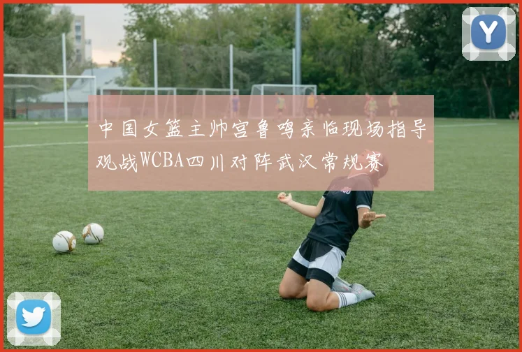 中国女篮主帅宫鲁鸣亲临现场指导观战WCBA四川对阵武汉常规赛