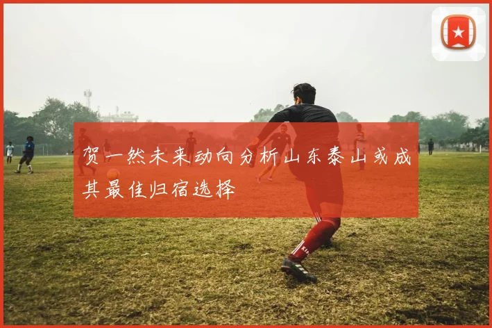 贺一然未来动向分析山东泰山或成其最佳归宿选择
