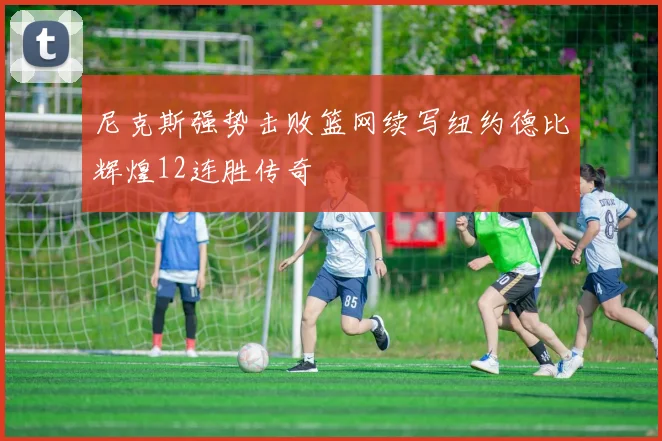 尼克斯强势击败篮网续写纽约德比辉煌12连胜传奇