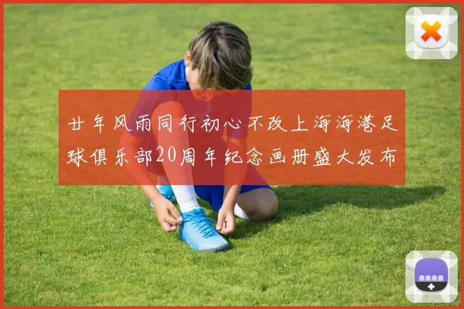 廿年风雨同行初心不改上海海港足球俱乐部20周年纪念画册盛大发布