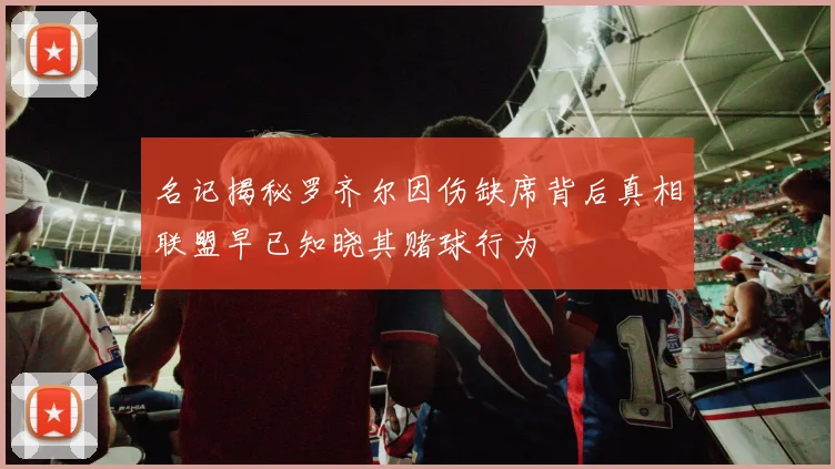 名记揭秘罗齐尔因伤缺席背后真相联盟早已知晓其赌球行为