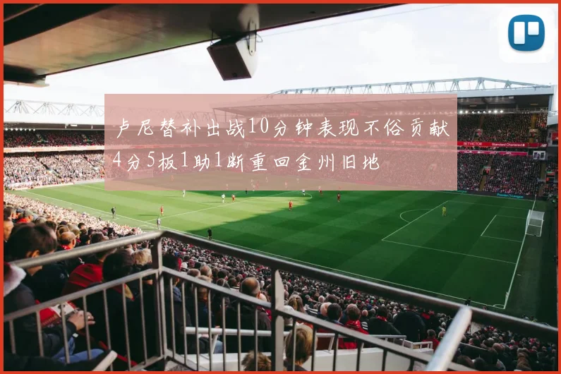 卢尼替补出战10分钟表现不俗贡献4分5板1助1断重回金州旧地