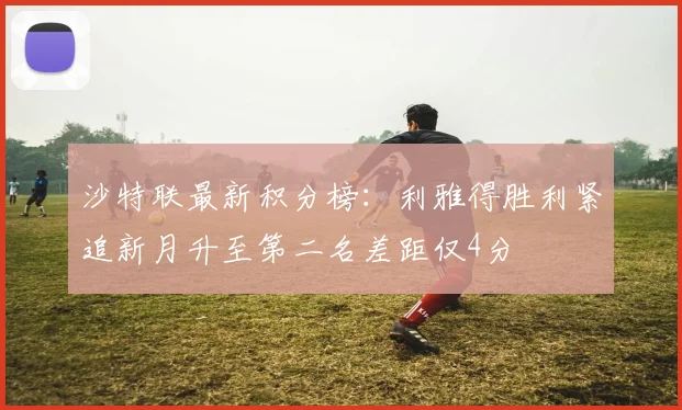 沙特联最新积分榜：利雅得胜利紧追新月升至第二名差距仅4分