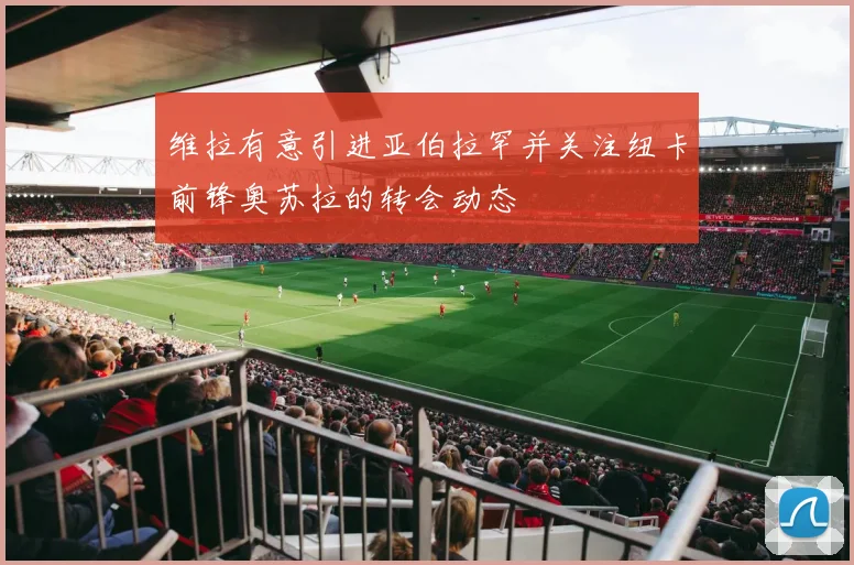 维拉有意引进亚伯拉罕并关注纽卡前锋奥苏拉的转会动态