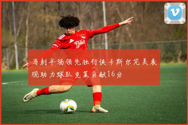 马刺半场领先独行侠卡斯尔完美表现助力球队克莱贡献16分