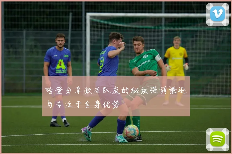 哈登分享激活队友的秘诀强调谦逊与专注于自身优势