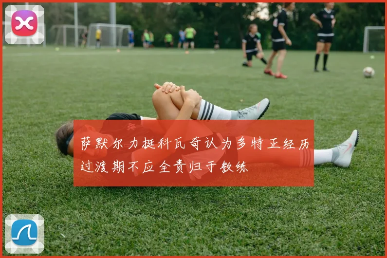 萨默尔力挺科瓦奇认为多特正经历过渡期不应全责归于教练