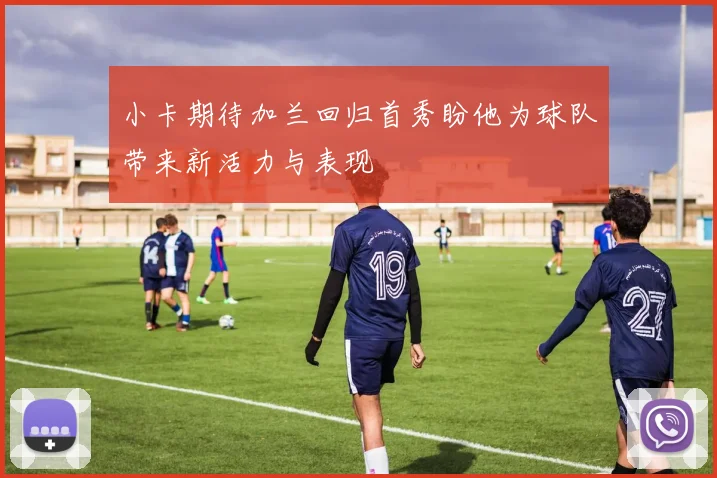 小卡期待加兰回归首秀盼他为球队带来新活力与表现