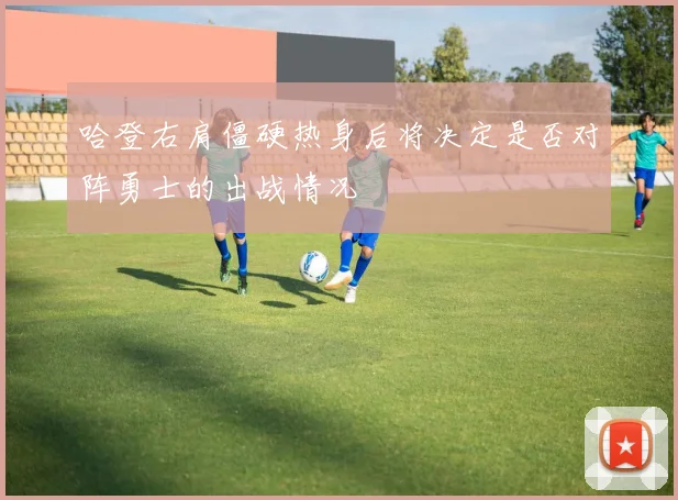 哈登右肩僵硬热身后将决定是否对阵勇士的出战情况