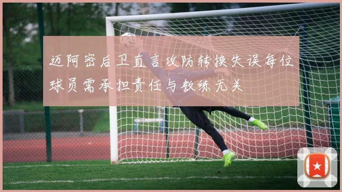迈阿密后卫直言攻防转换失误每位球员需承担责任与教练无关