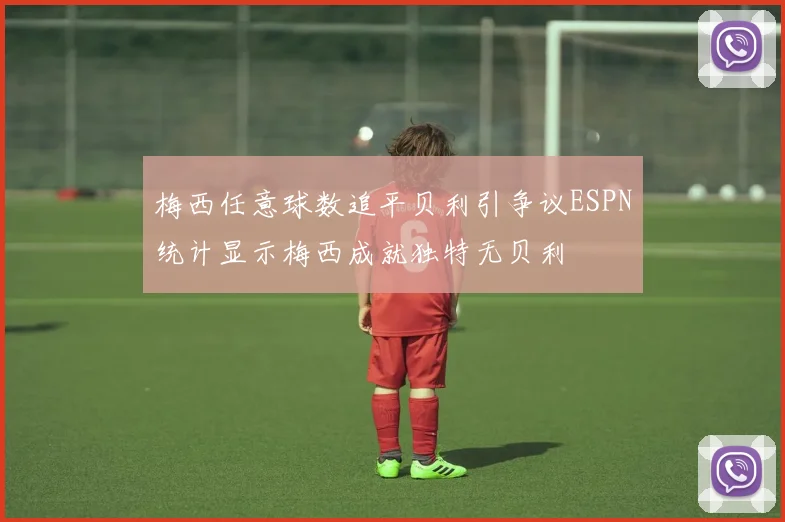梅西任意球数追平贝利引争议ESPN统计显示梅西成就独特无贝利