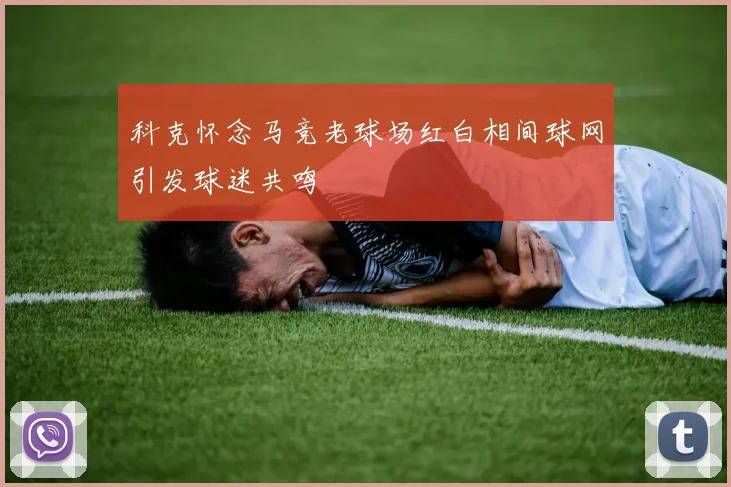 科克怀念马竞老球场红白相间球网引发球迷共鸣