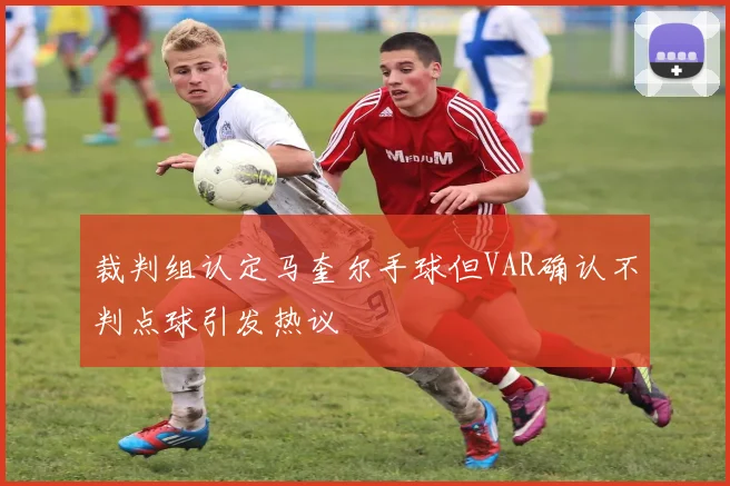 裁判组认定马奎尔手球但VAR确认不判点球引发热议