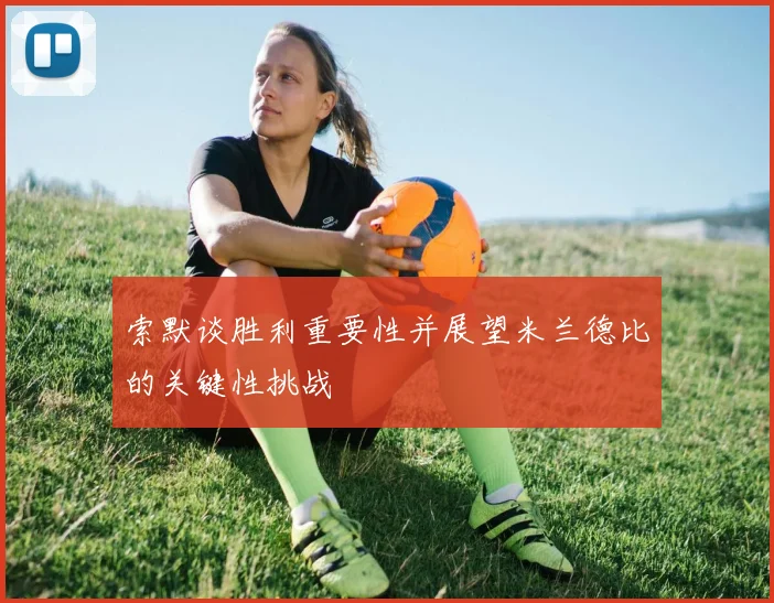 索默谈胜利重要性并展望米兰德比的关键性挑战