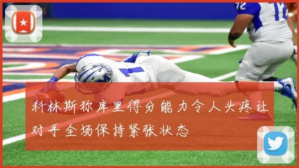 科林斯称库里得分能力令人头疼让对手全场保持紧张状态