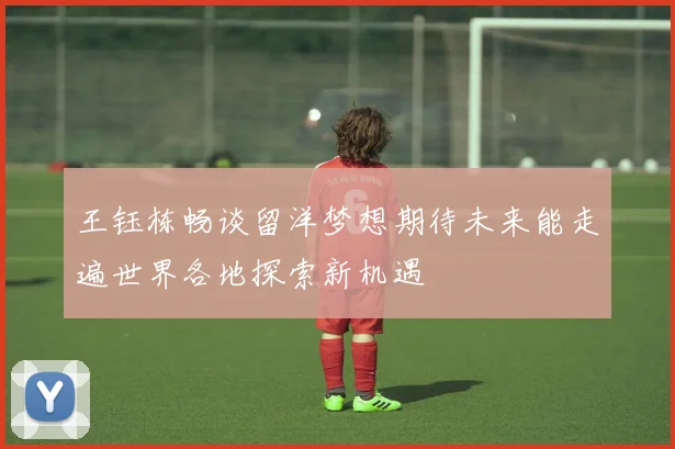 王钰栋畅谈留洋梦想期待未来能走遍世界各地探索新机遇