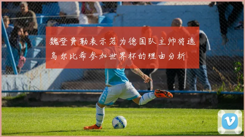 魏登费勒表示若为德国队主帅将选乌尔比希参加世界杯的理由分析