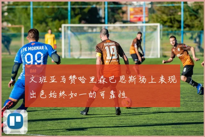 文班亚马赞哈里森巴恩斯场上表现出色始终如一的可靠性