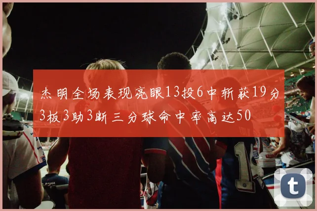 杰明全场表现亮眼13投6中斩获19分3板3助3断三分球命中率高达50