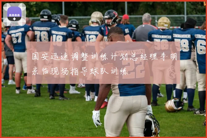 国安迅速调整训练计划总经理李明亲临现场指导球队训练