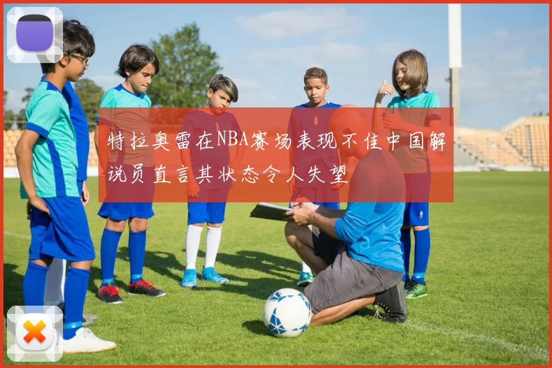 特拉奥雷在NBA赛场表现不佳中国解说员直言其状态令人失望