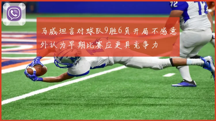 马威坦言对球队9胜6负开局不感意外认为早期比赛应更具竞争力