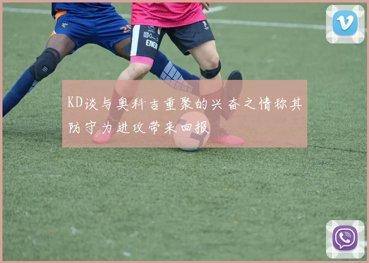 KD谈与奥科吉重聚的兴奋之情称其防守为进攻带来回报