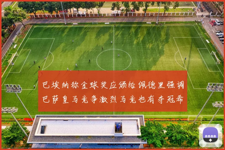巴埃纳称金球奖应颁给佩德里强调巴萨皇马竞争激烈马竞也有夺冠希望