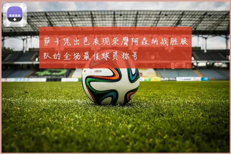 萨卡凭出色表现荣膺阿森纳战胜狼队的全场最佳球员称号