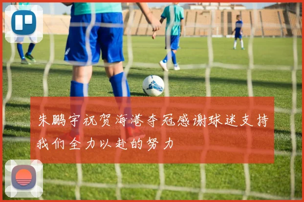 朱鹏宇祝贺海港夺冠感谢球迷支持我们全力以赴的努力